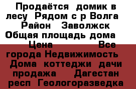 Продаётся  домик в лесу. Рядом с р.Волга.  › Район ­ Заволжск › Общая площадь дома ­ 69 › Цена ­ 200 000 - Все города Недвижимость » Дома, коттеджи, дачи продажа   . Дагестан респ.,Геологоразведка п.